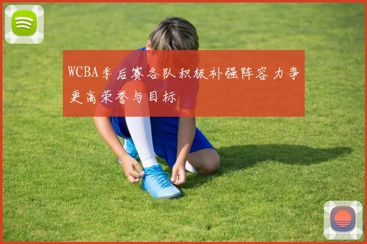 WCBA季后赛各队积极补强阵容力争更高荣誉与目标