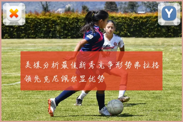 美媒分析最佳新秀竞争形势弗拉格领先克尼佩尔显优势