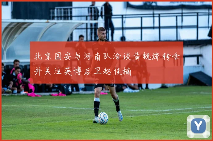 北京国安与河南队洽谈黄锐烽转会并关注英博后卫赵佳楠