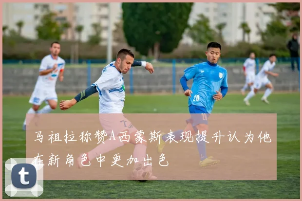 马祖拉称赞A西蒙斯表现提升认为他在新角色中更加出色