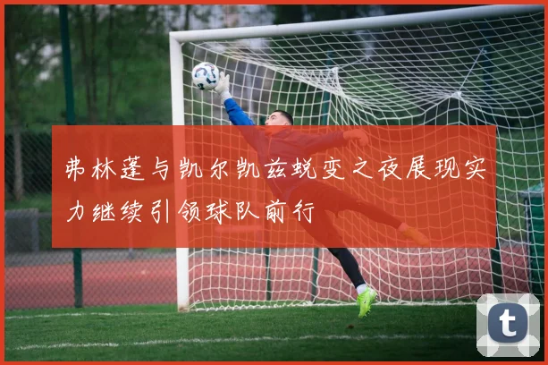 弗林蓬与凯尔凯兹蜕变之夜展现实力继续引领球队前行