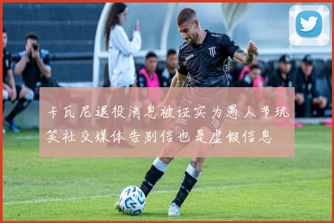 卡瓦尼退役消息被证实为愚人节玩笑社交媒体告别信也是虚假信息