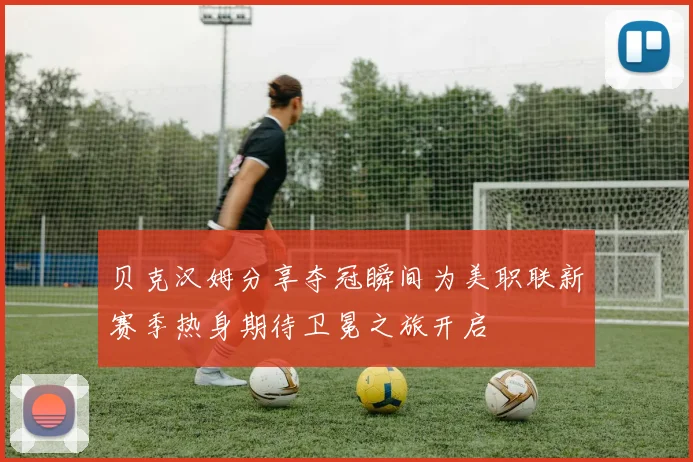 贝克汉姆分享夺冠瞬间为美职联新赛季热身期待卫冕之旅开启