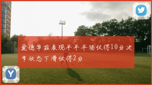 爱德华兹表现平平半场仅得10分次节状态下滑仅得2分