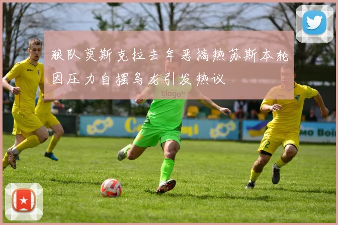 狼队莫斯克拉去年恶搞热苏斯本轮因压力自摆乌龙引发热议