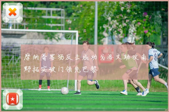 摩纳哥客场反击成功戈洛文助攻南野拓实破门领先巴黎