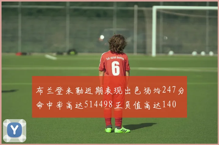 布兰登米勒近期表现出色场均247分命中率高达514498正负值高达140