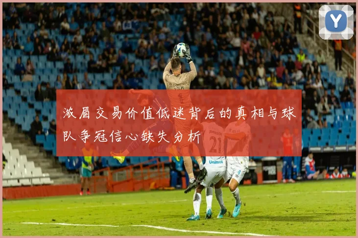 浓眉交易价值低迷背后的真相与球队争冠信心缺失分析