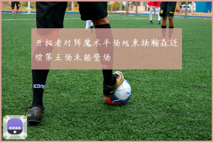 开拓者对阵魔术半场结束杨瀚森连续第五场未能登场