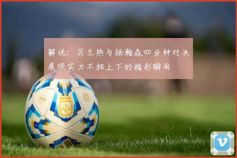 解说：贝兰热与杨瀚森四分钟对决展现实力不相上下的精彩瞬间