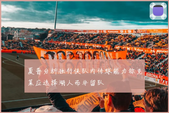 夏普分析独行侠队内传球能力称克莱应选择湖人而非留队