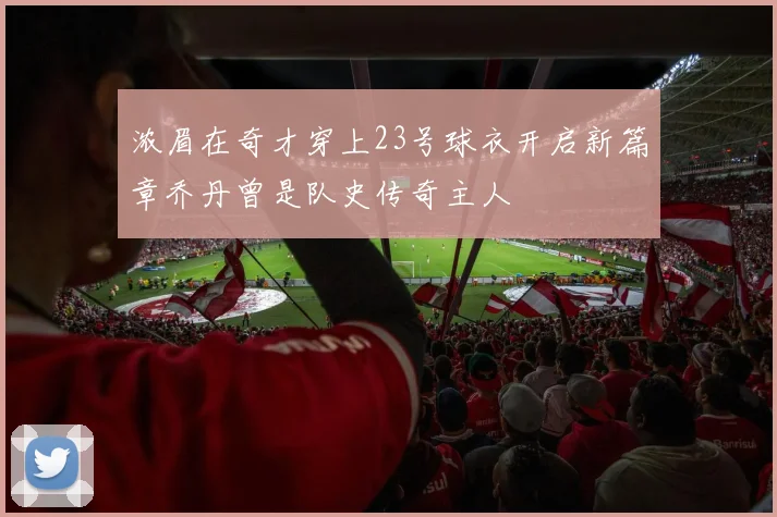 浓眉在奇才穿上23号球衣开启新篇章乔丹曾是队史传奇主人