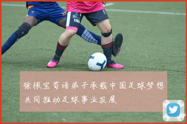 徐根宝寄语弟子承载中国足球梦想共同推动足球事业发展