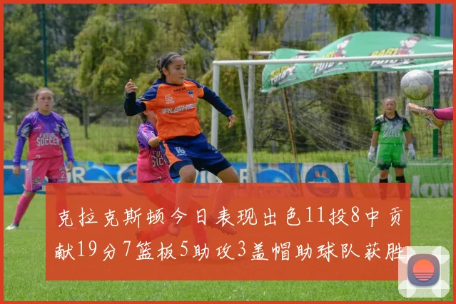 克拉克斯顿今日表现出色11投8中贡献19分7篮板5助攻3盖帽助球队获胜