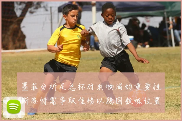 墨菲分析足总杯对利物浦的重要性斯洛特需争取佳绩以稳固教练位置