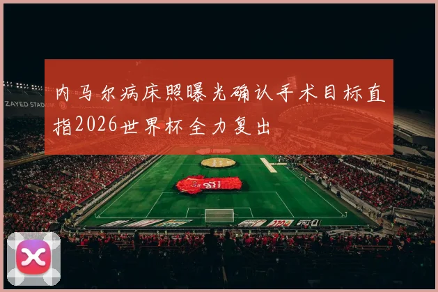 内马尔病床照曝光确认手术目标直指2026世界杯全力复出