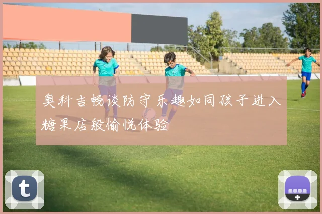 奥科吉畅谈防守乐趣如同孩子进入糖果店般愉悦体验