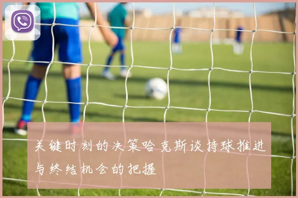 关键时刻的决策哈克斯谈持球推进与终结机会的把握