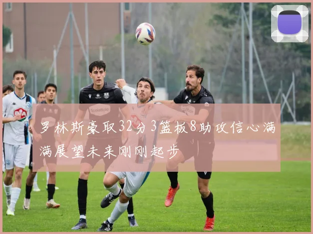 罗林斯豪取32分3篮板8助攻信心满满展望未来刚刚起步