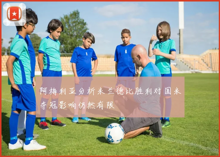 阿梅利亚分析米兰德比胜利对国米夺冠影响仍然有限