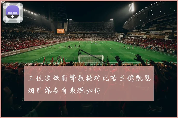 三位顶级前锋数据对比哈兰德凯恩姆巴佩各自表现如何