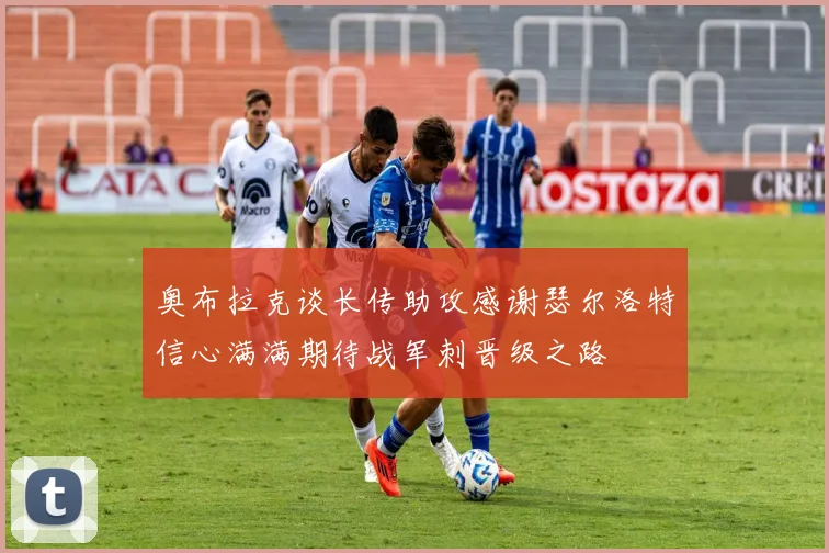 奥布拉克谈长传助攻感谢瑟尔洛特信心满满期待战军刺晋级之路