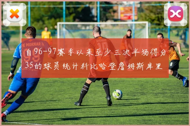 自96-97赛季以来至少三次半场得分35的球员统计科比哈登詹姆斯库里均在列