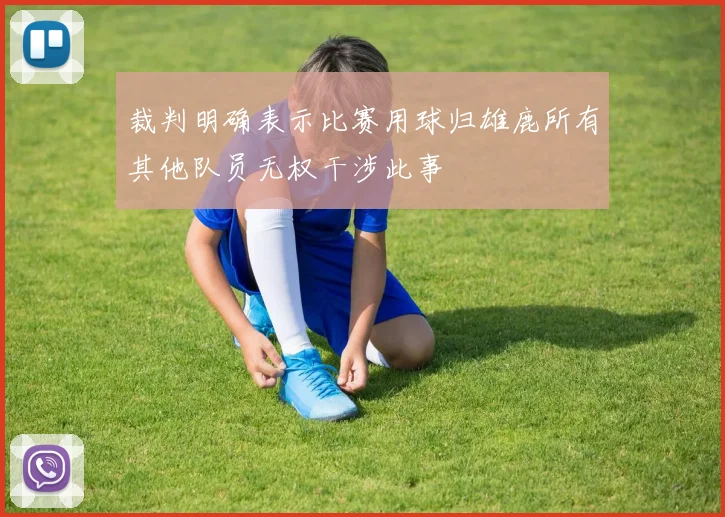 裁判明确表示比赛用球归雄鹿所有其他队员无权干涉此事