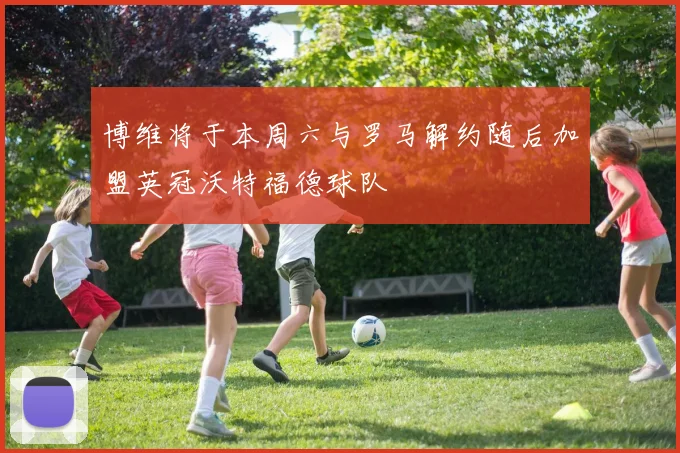 博维将于本周六与罗马解约随后加盟英冠沃特福德球队