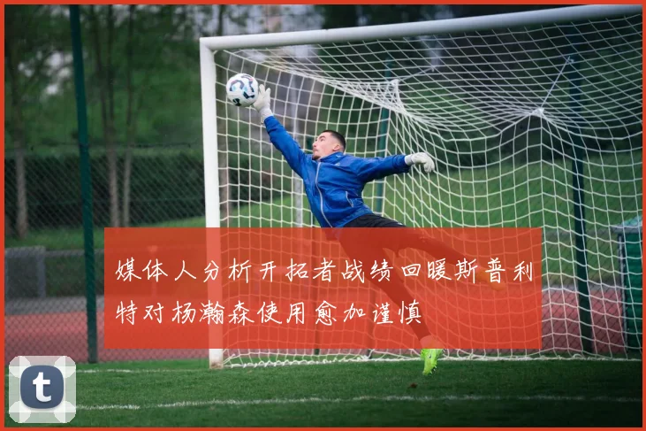 媒体人分析开拓者战绩回暖斯普利特对杨瀚森使用愈加谨慎