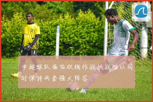 中超球队面临双线作战挑战难以同时保持两套强大阵容