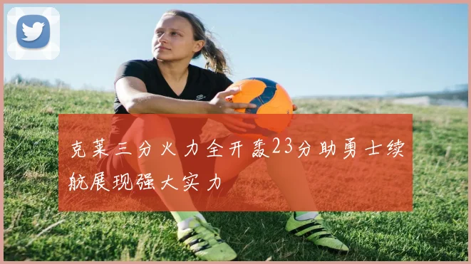 克莱三分火力全开轰23分助勇士续航展现强大实力