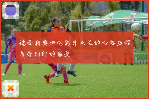 德西利奥回忆离开米兰的心路历程与告别时的感受