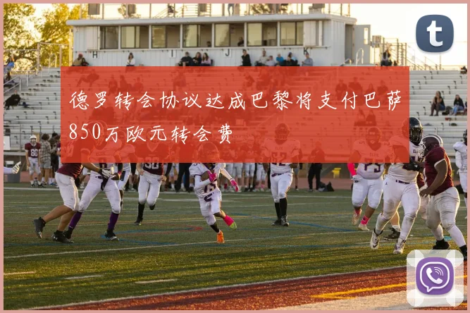 德罗转会协议达成巴黎将支付巴萨850万欧元转会费