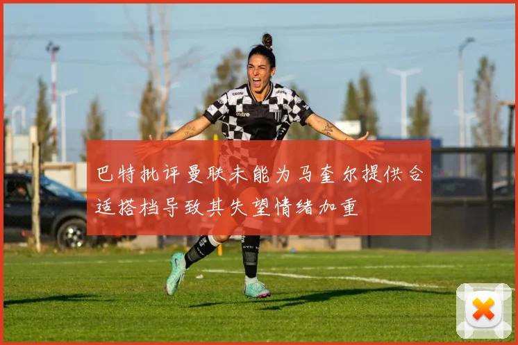 巴特批评曼联未能为马奎尔提供合适搭档导致其失望情绪加重