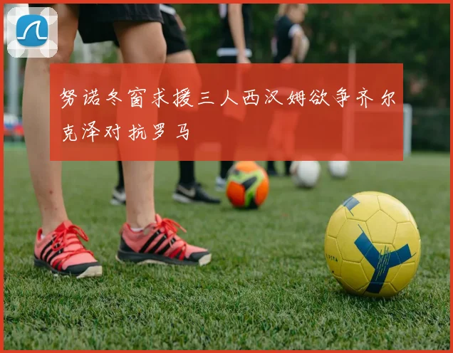 努诺冬窗求援三人西汉姆欲争齐尔克泽对抗罗马