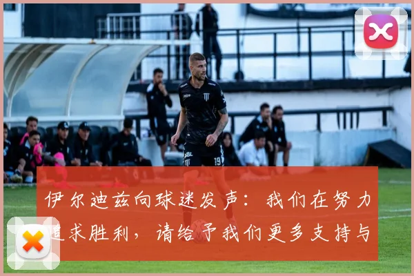 伊尔迪兹向球迷发声：我们在努力追求胜利，请给予我们更多支持与鼓励