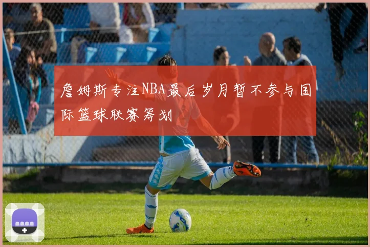 詹姆斯专注NBA最后岁月暂不参与国际篮球联赛筹划