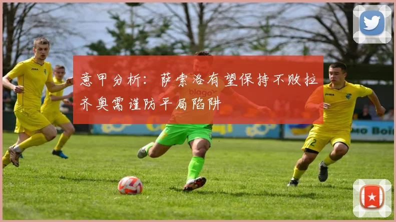 意甲分析：萨索洛有望保持不败拉齐奥需谨防平局陷阱