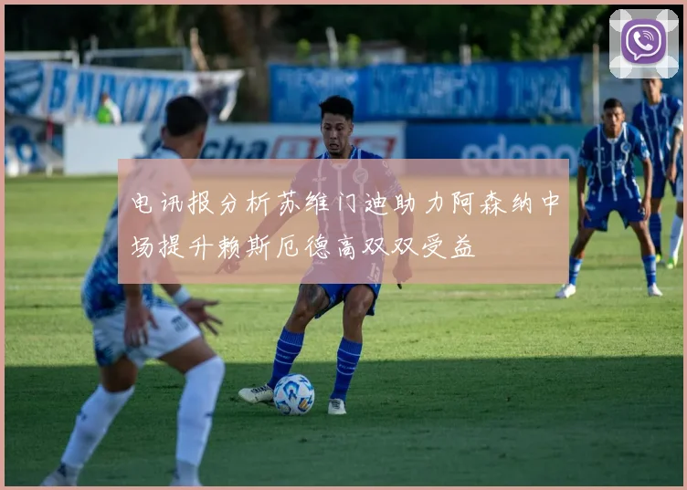 电讯报分析苏维门迪助力阿森纳中场提升赖斯厄德高双双受益