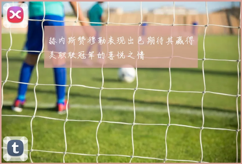 赫内斯赞穆勒表现出色期待其赢得美职联冠军的喜悦之情