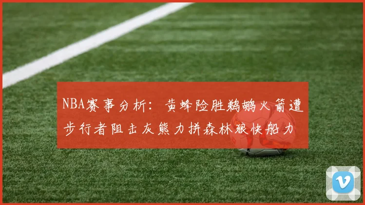 NBA赛事分析：黄蜂险胜鹈鹕火箭遭步行者阻击灰熊力拼森林狼快船力克76人