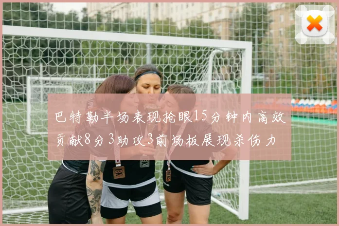 巴特勒半场表现抢眼15分钟内高效贡献8分3助攻3前场板展现杀伤力