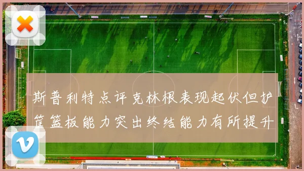 斯普利特点评克林根表现起伏但护筐篮板能力突出终结能力有所提升