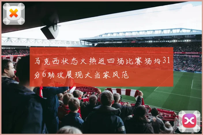 马克西状态火热近四场比赛场均31分6助攻展现大当家风范