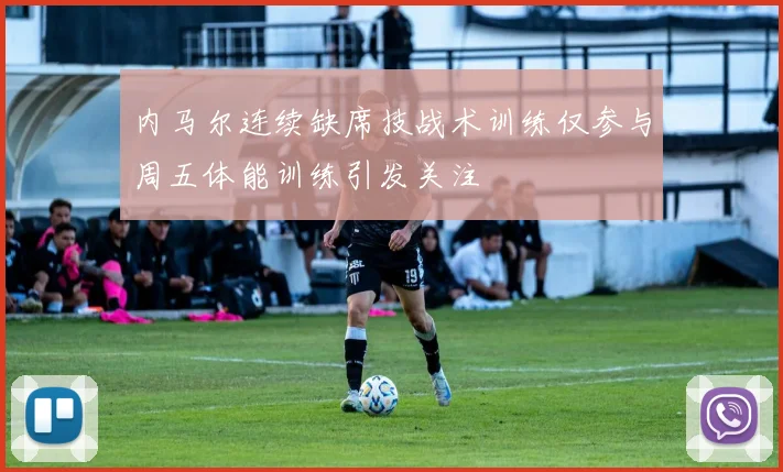 内马尔连续缺席技战术训练仅参与周五体能训练引发关注