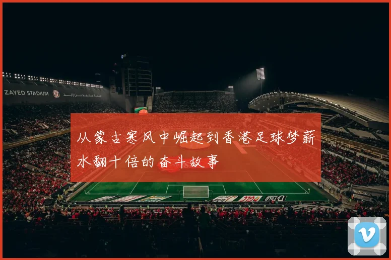 从蒙古寒风中崛起到香港足球梦薪水翻十倍的奋斗故事