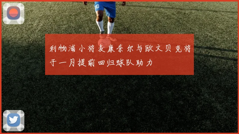 利物浦小将麦康奈尔与欧文贝克将于一月提前回归球队助力